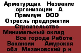 Арматурщик › Название организации ­ А-Премиум, ООО › Отрасль предприятия ­ Строительство › Минимальный оклад ­ 25 000 - Все города Работа » Вакансии   . Амурская обл.,Мазановский р-н